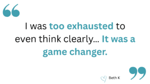 I was too exhausted to even think clearly… It was a game changer.