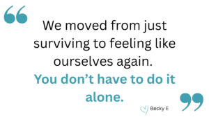 We moved from just surviving to feeling like ourselves again. 
You don’t have to do it alone.