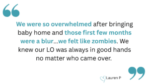 We were so overwhelmed after bringing baby home and those first few months were a blur...we felt like zombies. We knew our LO was always in good hands no matter who came over. 